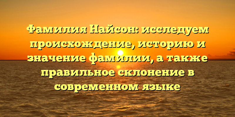 Фамилия Найсон: исследуем происхождение, историю и значение фамилии, а также правильное склонение в современном языке