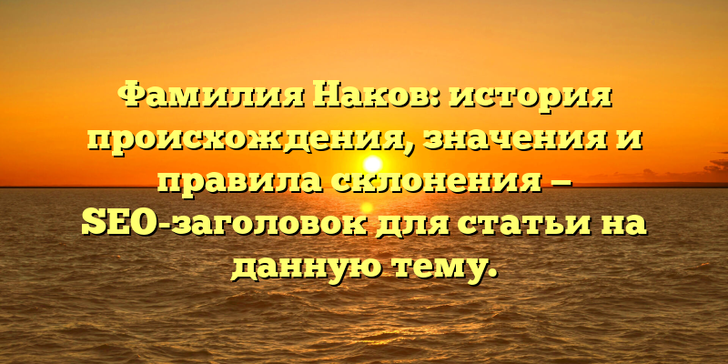 Фамилия Наков: история происхождения, значения и правила склонения — SEO-заголовок для статьи на данную тему.