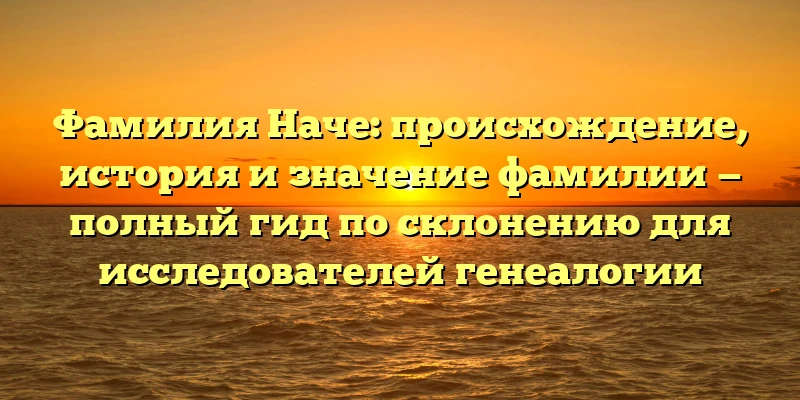 Фамилия Наче: происхождение, история и значение фамилии — полный гид по склонению для исследователей генеалогии Фамилия Наче: происхождение, история и значение фамилии — полный гид по склонению для исследователей генеалогии