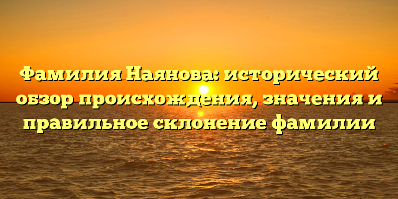 Фамилия Наянова: исторический обзор происхождения, значения и правильное склонение фамилии