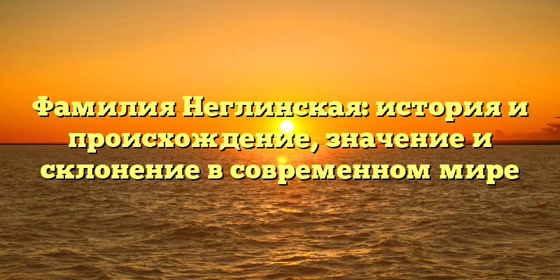 Фамилия Неглинская: история и происхождение, значение и склонение в современном мире