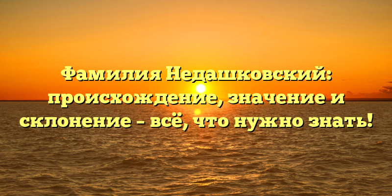 Фамилия Недашковский: происхождение, значение и склонение – всё, что нужно знать!