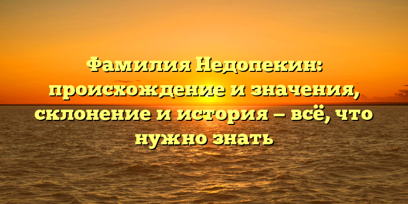 Фамилия Недопекин: происхождение и значения, склонение и история — всё, что нужно знать
