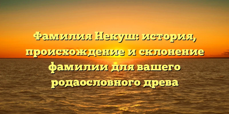 Фамилия Некуш: история, происхождение и склонение фамилии для вашего родаословного древа Фамилия Некуш: история, происхождение и склонение фамилии для вашего родаословного древа