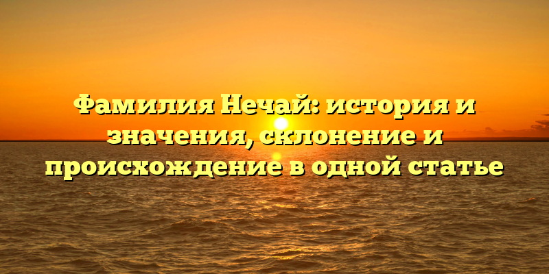 Фамилия Нечай: история и значения, склонение и происхождение в одной статье