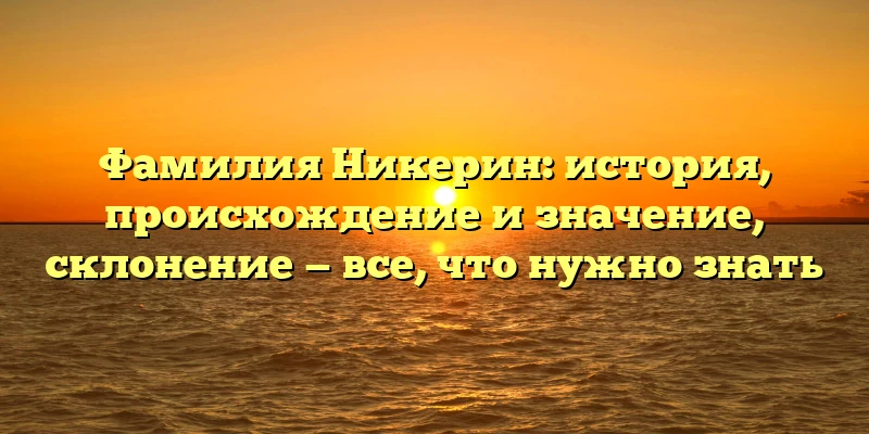 Фамилия Никерин: история, происхождение и значение, склонение — все, что нужно знать