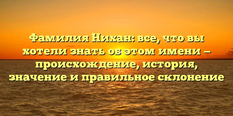 Фамилия Нихан: все, что вы хотели знать об этом имени — происхождение, история, значение и правильное склонение Фамилия Нихан: все, что вы хотели знать об этом имени — происхождение, история, значение и правильное склонение
