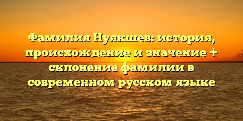 Фамилия Нуякшев: история, происхождение и значение + склонение фамилии в современном русском языке Фамилия Нуякшев: история, происхождение и значение + склонение фамилии в современном русском языке