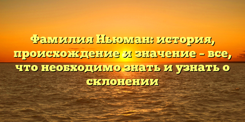Фамилия Ньюман: история, происхождение и значение – все, что необходимо знать и узнать о склонении