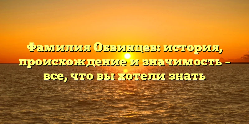 Фамилия Обвинцев: история, происхождение и значимость – все, что вы хотели знать Фамилия Обвинцев: история, происхождение и значимость – все, что вы хотели знать