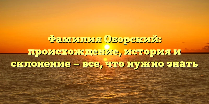 Фамилия Оборский: происхождение, история и склонение — все, что нужно знать