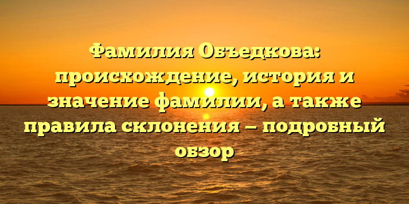 Фамилия Объедкова: происхождение, история и значение фамилии, а также правила склонения — подробный обзор