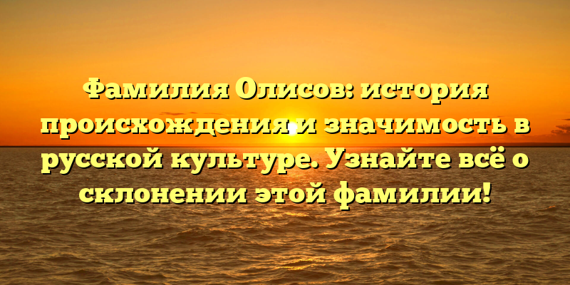 Фамилия Олисов: история происхождения и значимость в русской культуре. Узнайте всё о склонении этой фамилии!