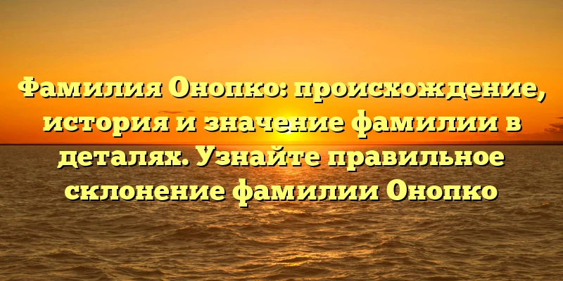 Фамилия Онопко: происхождение, история и значение фамилии в деталях. Узнайте правильное склонение фамилии Онопко