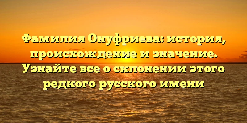 Фамилия Онуфриева: история, происхождение и значение. Узнайте все о склонении этого редкого русского имени