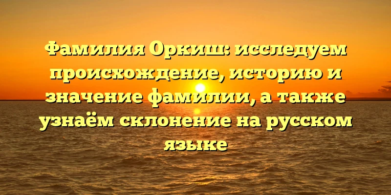 Фамилия Оркиш: исследуем происхождение, историю и значение фамилии, а также узнаём склонение на русском языке Фамилия Оркиш: исследуем происхождение, историю и значение фамилии, а также узнаём склонение на русском языке