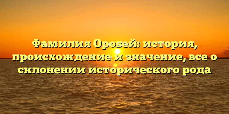 Фамилия Оробей: история, происхождение и значение, все о склонении исторического рода Фамилия Оробей: история, происхождение и значение, все о склонении исторического рода