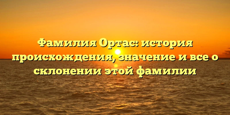 Фамилия Ортас: история происхождения, значение и все о склонении этой фамилии Фамилия Ортас: история происхождения, значение и все о склонении этой фамилии