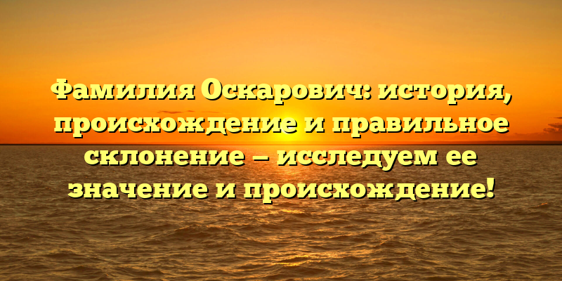 Фамилия Оскарович: история, происхождение и правильное склонение — исследуем ее значение и происхождение!