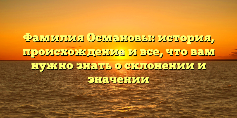 Фамилия Османовы: история, происхождение и все, что вам нужно знать о склонении и значении