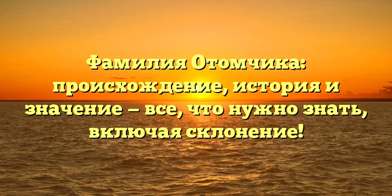 Фамилия Отомчика: происхождение, история и значение — все, что нужно знать, включая склонение! Фамилия Отомчика: происхождение, история и значение — все, что нужно знать, включая склонение!