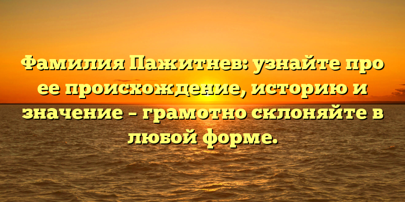 Фамилия Пажитнев: узнайте про ее происхождение, историю и значение – грамотно склоняйте в любой форме.