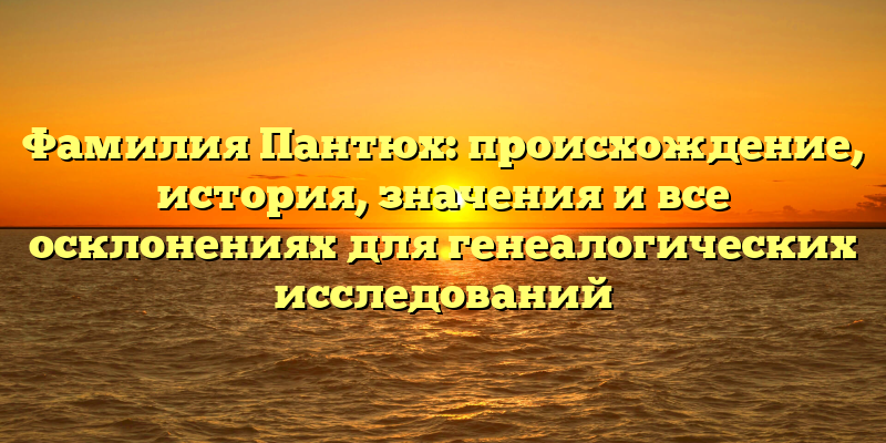 Фамилия Пантюх: происхождение, история, значения и все осклонениях для генеалогических исследований