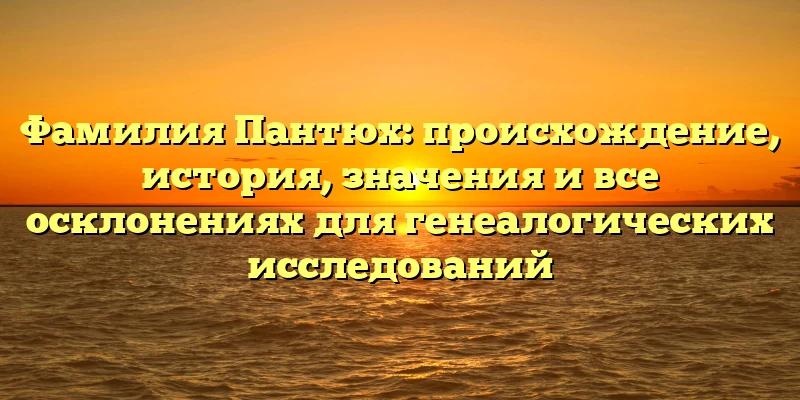 Фамилия Пантюх: происхождение, история, значения и все осклонениях для генеалогических исследований Фамилия Пантюх: происхождение, история, значения и все осклонениях для генеалогических исследований