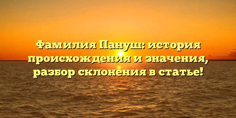 Фамилия Пануш: история происхождения и значения, разбор склонения в статье!