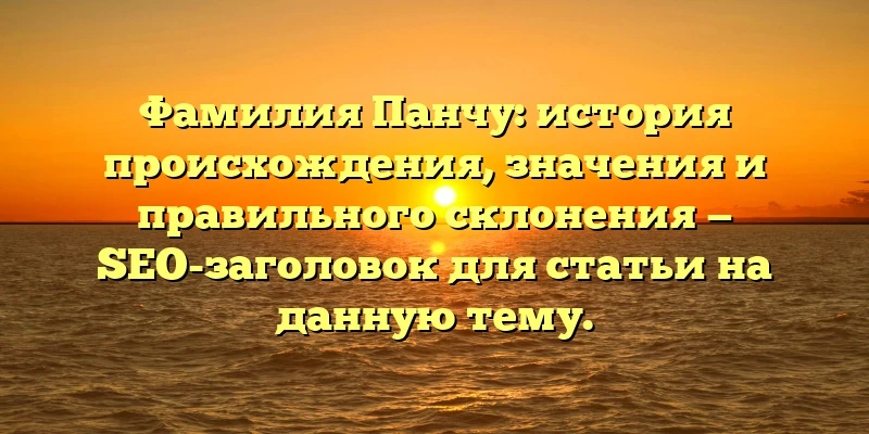 Фамилия Панчу: история происхождения, значения и правильного склонения — SEO-заголовок для статьи на данную тему. Фамилия Панчу: история происхождения, значения и правильного склонения — SEO-заголовок для статьи на данную тему.
