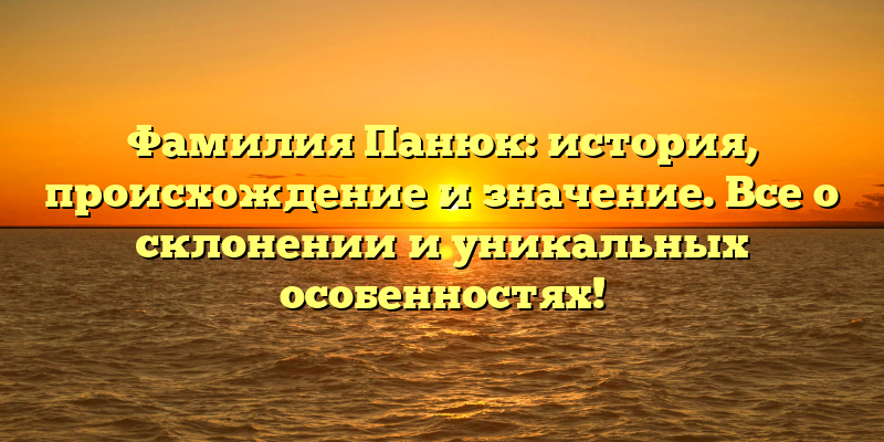 Фамилия Панюк: история, происхождение и значение. Все о склонении и уникальных особенностях!
