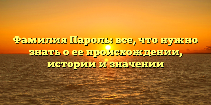 Фамилия Пароль: все, что нужно знать о ее происхождении, истории и значении