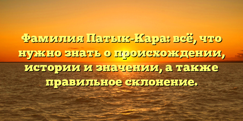 Фамилия Патык-Кара: всё, что нужно знать о происхождении, истории и значении, а также правильное склонение.