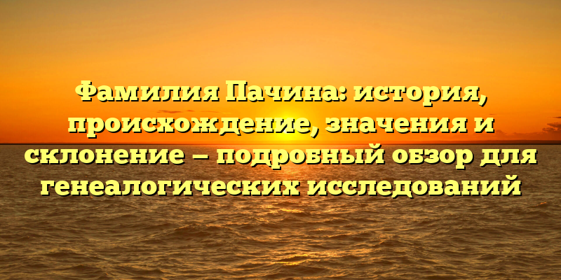 Фамилия Пачина: история, происхождение, значения и склонение — подробный обзор для генеалогических исследований