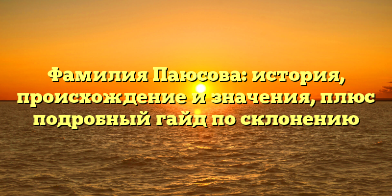 Фамилия Паюсова: история, происхождение и значения, плюс подробный гайд по склонению