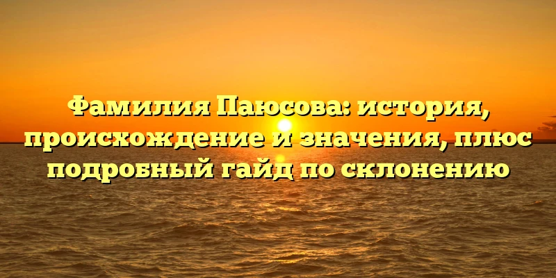Фамилия Паюсова: история, происхождение и значения, плюс подробный гайд по склонению Фамилия Паюсова: история, происхождение и значения, плюс подробный гайд по склонению