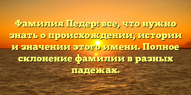 Фамилия Педер: все, что нужно знать о происхождении, истории и значении этого имени. Полное склонение фамилии в разных падежах.