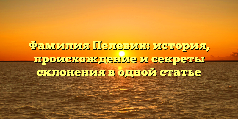 Фамилия Пелевин: история, происхождение и секреты склонения в одной статье