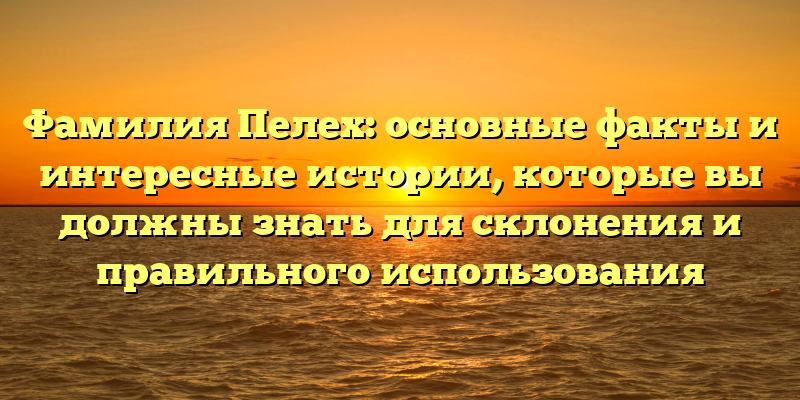 Фамилия Пелех: основные факты и интересные истории, которые вы должны знать для склонения и правильного использования