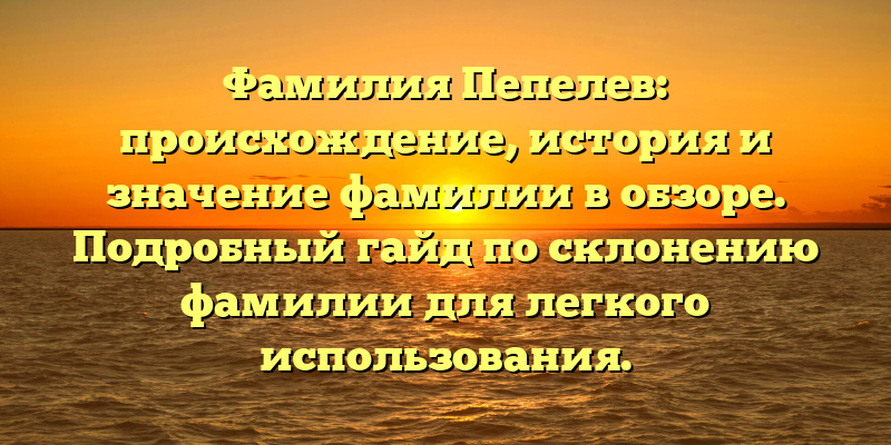 Фамилия Пепелев: происхождение, история и значение фамилии в обзоре. Подробный гайд по склонению фамилии для легкого использования.