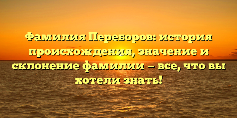 Фамилия Переборов: история происхождения, значение и склонение фамилии — все, что вы хотели знать!