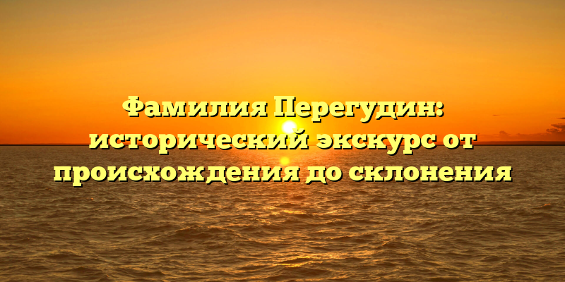 Фамилия Перегудин: исторический экскурс от происхождения до склонения