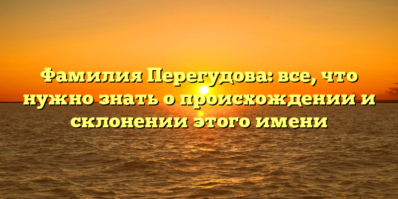 Фамилия Перегудова: все, что нужно знать о происхождении и склонении этого имени