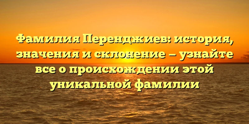 Фамилия Перенджиев: история, значения и склонение — узнайте все о происхождении этой уникальной фамилии Фамилия Перенджиев: история, значения и склонение — узнайте все о происхождении этой уникальной фамилии