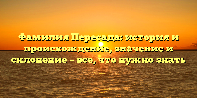 Фамилия Пересада: история и происхождение, значение и склонение – все, что нужно знать