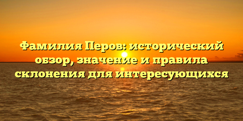 Фамилия Перов: исторический обзор, значение и правила склонения для интересующихся