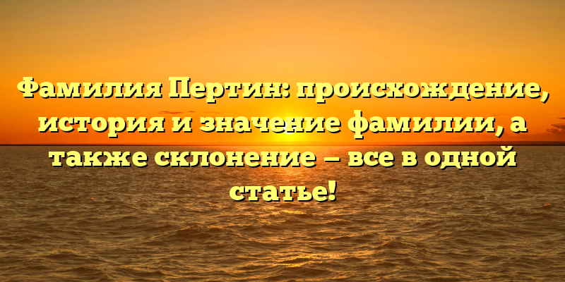 Фамилия Пертин: происхождение, история и значение фамилии, а также склонение — все в одной статье!