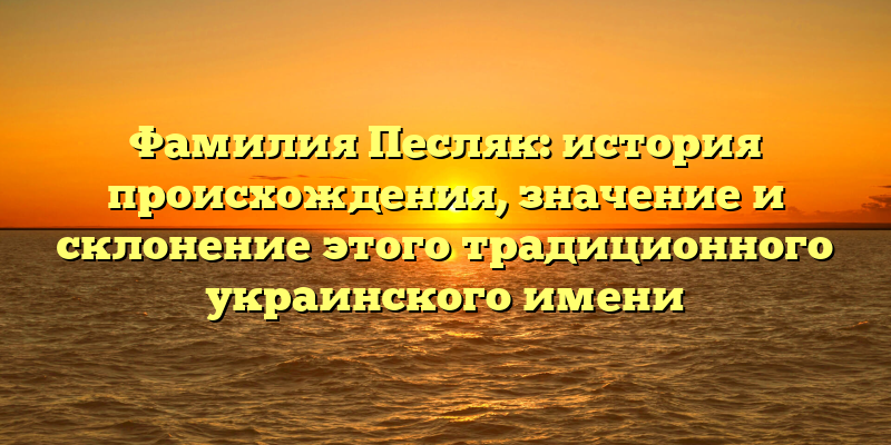 Фамилия Песляк: история происхождения, значение и склонение этого традиционного украинского имени