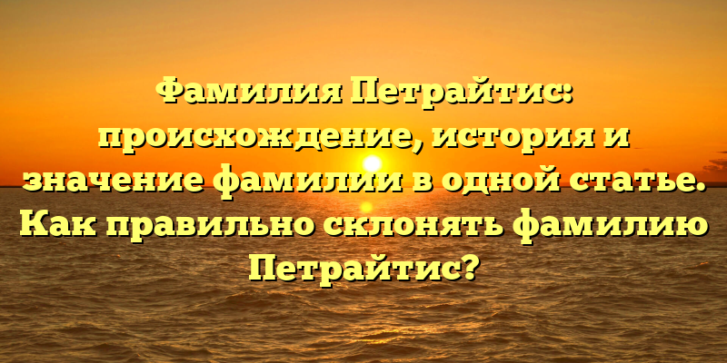 Фамилия Петрайтис: происхождение, история и значение фамилии в одной статье. Как правильно склонять фамилию Петрайтис?