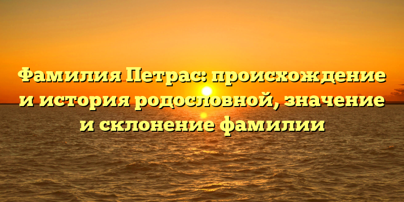 Фамилия Петрас: происхождение и история родословной, значение и склонение фамилии